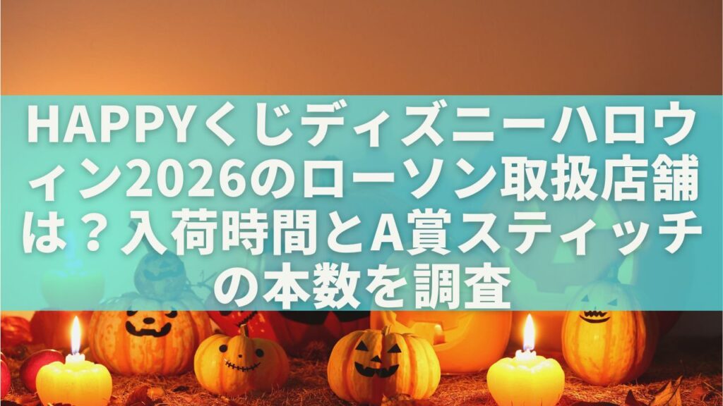 Happyくじディズニーハロウィン2026のローソン取扱店舗は?入荷時間とA賞スティッチの本数を調査