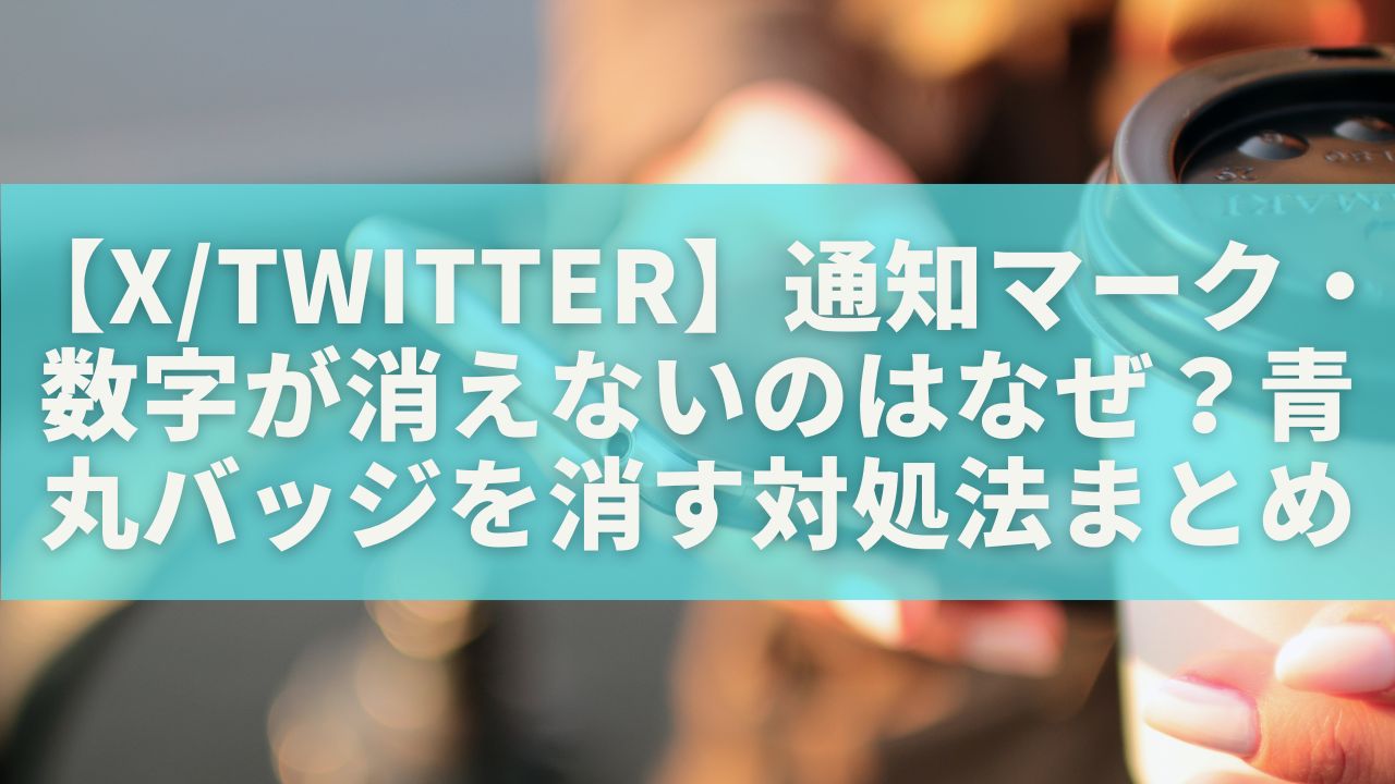 【X/Twitter】通知マーク・数字が消えないのはなぜ？青丸バッジを消す対処法まとめ