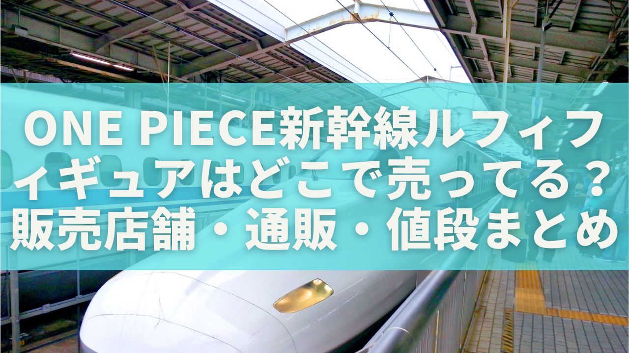ONE PIECE新幹線ルフィフィギュアはどこで売ってる？販売店舗・通販・値段まとめ