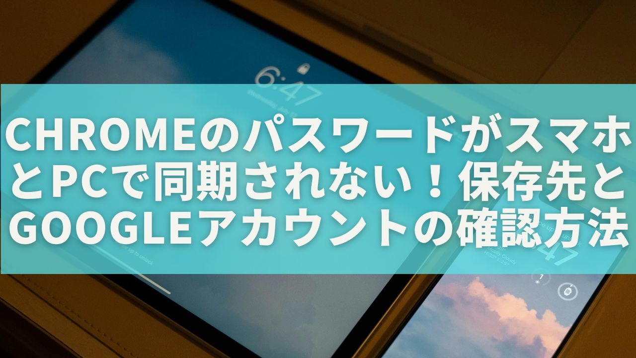 ChromeのパスワードがスマホとPCで同期されない！保存先とGoogleアカウントの確認方法
